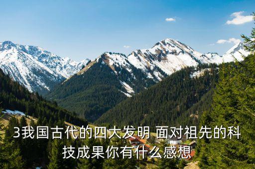 3我國古代的四大發(fā)明 面對祖先的科技成果你有什么感想