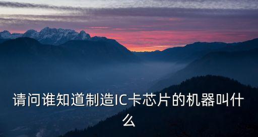 芯片卡制卡機，請問誰知道制造IC卡芯片的機器叫什么