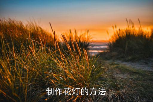 花燈制作技藝有哪些，花燈的制作過程是什么