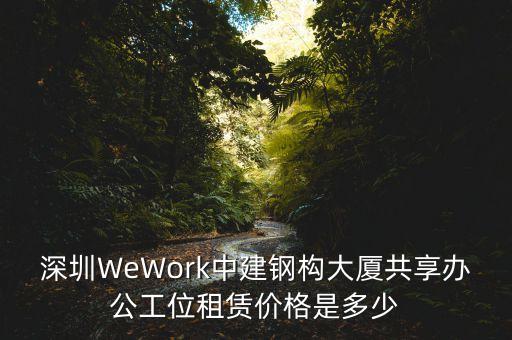 深圳WeWork中建鋼構(gòu)大廈共享辦公工位租賃價格是多少