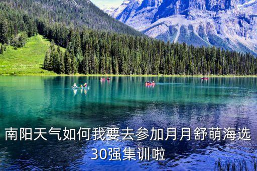 南陽(yáng)天氣如何我要去參加月月舒萌海選30強(qiáng)集訓(xùn)啦