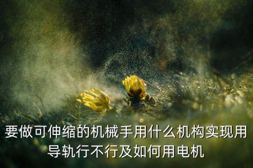 用紙做可伸縮的機械手爪，要做可伸縮的機械手用什么機構(gòu)實現(xiàn)用導軌行不行及如何用電機