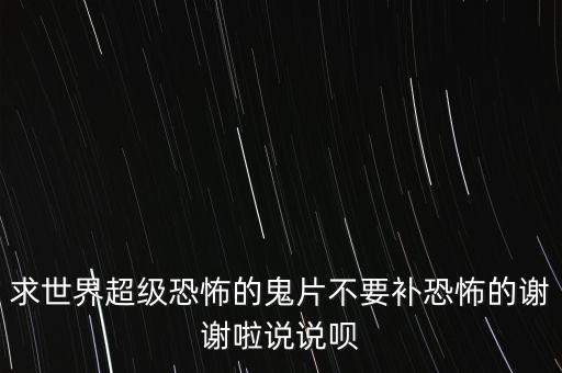 求世界超級恐怖的鬼片不要補(bǔ)恐怖的謝謝啦說說唄