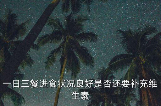 一日三餐進(jìn)食狀況良好是否還要補(bǔ)充維生素