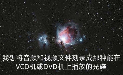 我想將音頻和視頻文件刻錄成那種能在VCD機或DVD機上播放的光碟