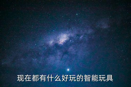 現(xiàn)在都有什么好玩的智能玩具