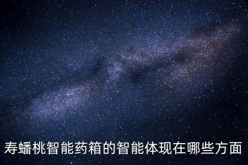 壽蟠桃智能藥箱的智能體現(xiàn)在哪些方面