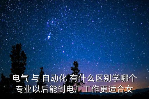 電氣 與 自動(dòng)化 有什么區(qū)別學(xué)哪個(gè)專業(yè)以后能到電廠工作更適合女