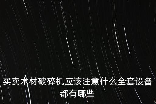 買賣木材破碎機應(yīng)該注意什么全套設(shè)備都有哪些