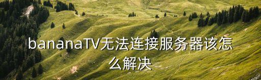 bananaTV無法連接服務(wù)器該怎么解決