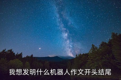 我想發(fā)明什么機(jī)器人作文開(kāi)頭結(jié)尾