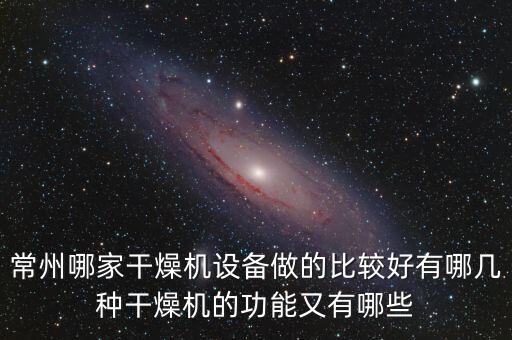 常州哪家干燥機設(shè)備做的比較好有哪幾種干燥機的功能又有哪些