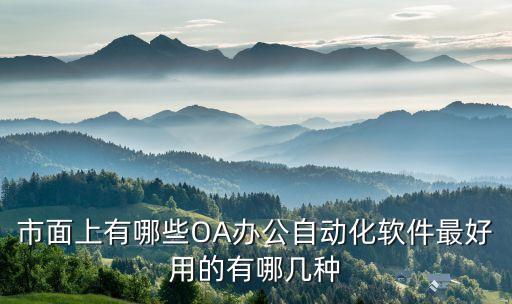 市面上有哪些OA辦公自動化軟件最好用的有哪幾種
