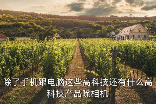 除了手機(jī)跟電腦這些高科技還有什么高科技產(chǎn)品除相機(jī)