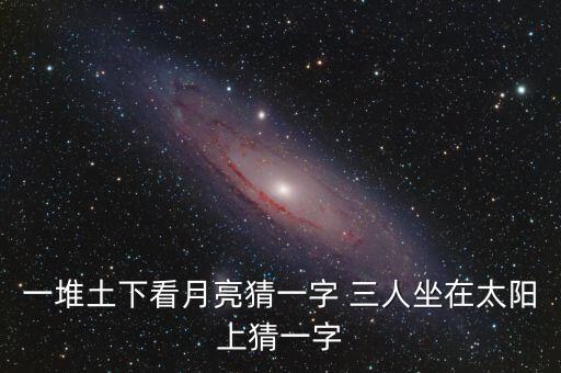 一堆土下看月亮猜一字 三人坐在太陽上猜一字