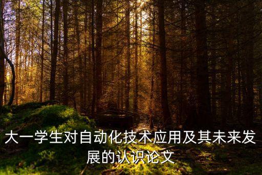 大一學(xué)生對(duì)自動(dòng)化技術(shù)應(yīng)用及其未來發(fā)展的認(rèn)識(shí)論文