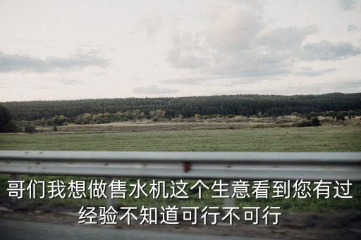 售水機(jī)一年盈利多少億，哥們我想做售水機(jī)這個(gè)生意看到您有過(guò)經(jīng)驗(yàn)不知道可行不可行