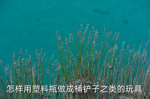 兒童手工飲水機(jī)桶，怎樣用塑料瓶做成桶鏟子之類(lèi)的玩具
