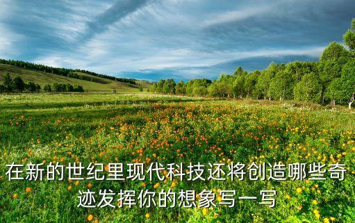 未來(lái)科技的一個(gè)奇跡，你認(rèn)為現(xiàn)代科學(xué)技術(shù)還將創(chuàng)造一個(gè)個(gè)怎樣的奇跡請(qǐng)發(fā)揮