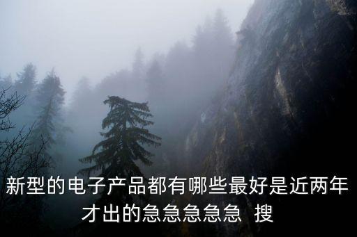 新型的電子產(chǎn)品都有哪些最好是近兩年才出的急急急急急  搜