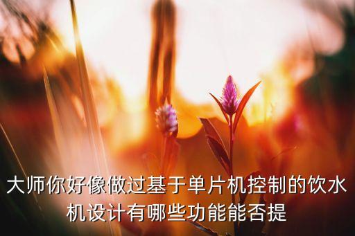 大師你好像做過基于單片機(jī)控制的飲水機(jī)設(shè)計有哪些功能能否提