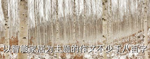 智能家居作文600字怎么寫，以智能家居為主題的作文不少于八百字