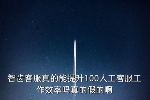 智齒客服真的能提升100人工客服工作效率嗎真的假的啊