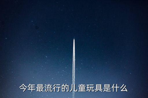 今年最流行的兒童玩具是什么