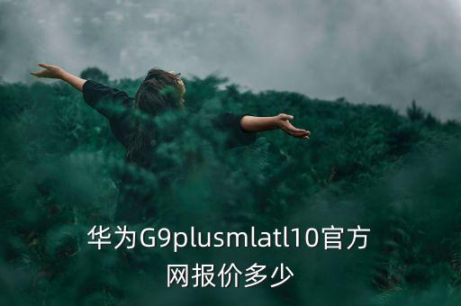 華為G9plusmlatl10官方網(wǎng)報價多少
