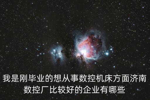 我是剛畢業(yè)的想從事數(shù)控機床方面濟南數(shù)控廠比較好的企業(yè)有哪些