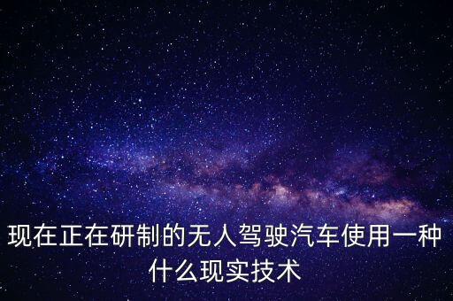 現(xiàn)在正在研制的無(wú)人駕駛汽車(chē)使用一種什么現(xiàn)實(shí)技術(shù)