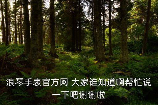 浪琴手表官方網(wǎng) 大家誰知道啊幫忙說一下吧謝謝啦