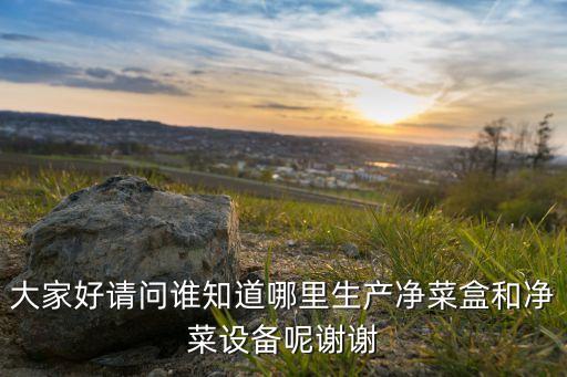 大家好請(qǐng)問(wèn)誰(shuí)知道哪里生產(chǎn)凈菜盒和凈菜設(shè)備呢謝謝