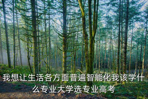 我想讓生活各方面普遍智能化我該學什么專業(yè)大學選專業(yè)高考