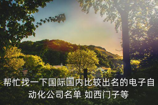 幫忙找一下國(guó)際國(guó)內(nèi)比較出名的電子自動(dòng)化公司名單 如西門子等