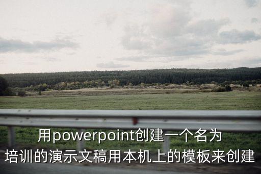 用powerpoint創(chuàng)建一個名為培訓(xùn)的演示文稿用本機(jī)上的模板來創(chuàng)建