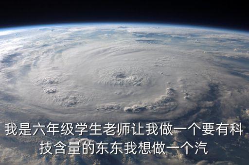 我是六年級學(xué)生老師讓我做一個(gè)要有科技含量的東東我想做一個(gè)汽
