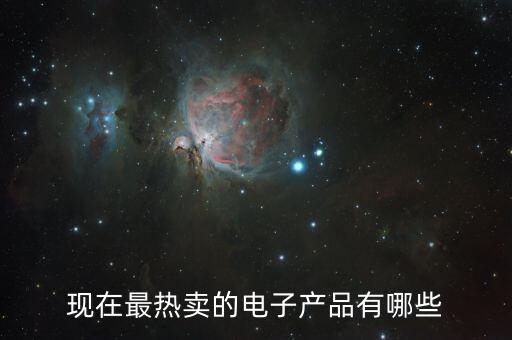 現(xiàn)在最熱賣的電子產(chǎn)品有哪些