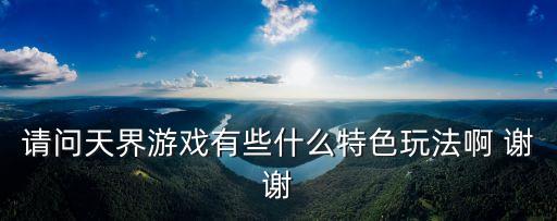 請問天界游戲有些什么特色玩法啊 謝謝