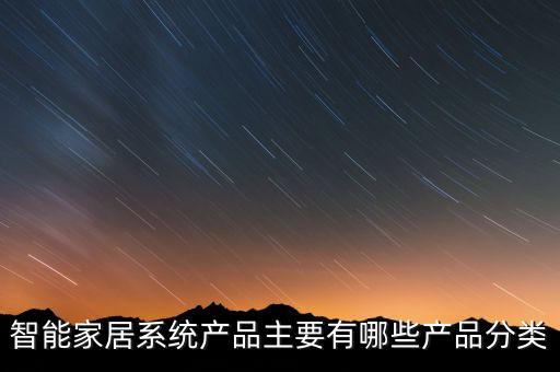 智能家具配件產(chǎn)品大全，智能家居系統(tǒng)產(chǎn)品主要有哪些產(chǎn)品分類