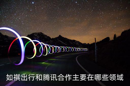 如祺出行和騰訊合作主要在哪些領(lǐng)域