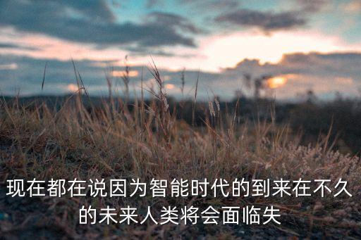 未來是智能化時代，現(xiàn)在都在說因為智能時代的到來在不久的未來人類將會面臨失