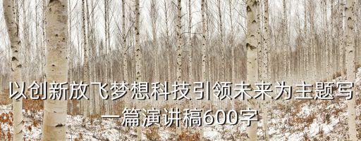 科技創(chuàng)新的演講稿，以創(chuàng)新放飛夢想科技引領(lǐng)未來為主題寫一篇演講稿600字