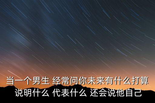 我能連接未來，當(dāng)一個男生 經(jīng)常問你未來有什么打算 說明什么 代表什么 還會說他自己