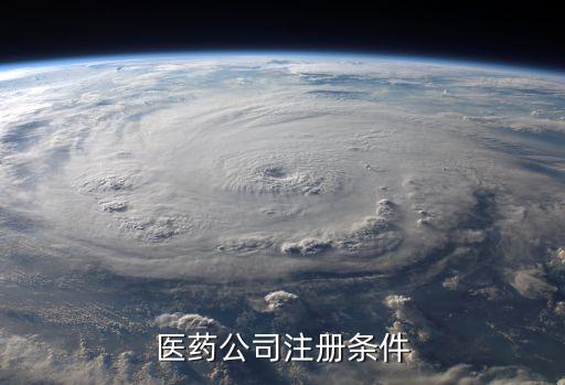 醫(yī)藥公司注冊(cè)條件，注冊(cè)一個(gè)醫(yī)藥公司需要什么條件需要哪些人員例如會(huì)計(jì)之類的