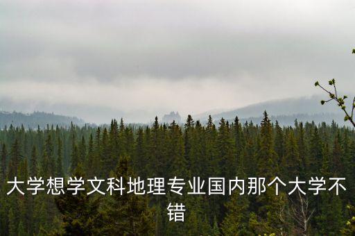 大學(xué)想學(xué)文科地理專業(yè)國(guó)內(nèi)那個(gè)大學(xué)不錯(cuò)