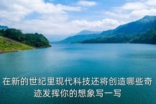 在新的世紀(jì)里現(xiàn)代科技還將創(chuàng)造哪些奇跡發(fā)揮你的想象寫一寫