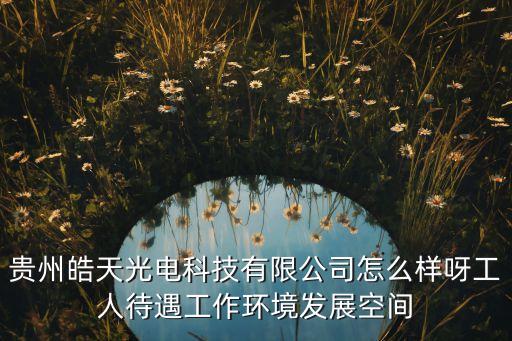 貴州皓天集團，貴州皓天光電科技有限公司怎么樣呀工人待遇工作環(huán)境發(fā)展空間