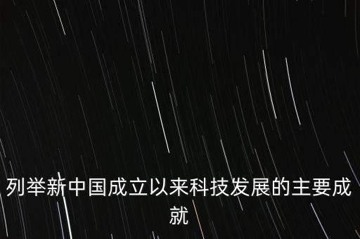 列舉新中國成立以來科技發(fā)展的主要成就