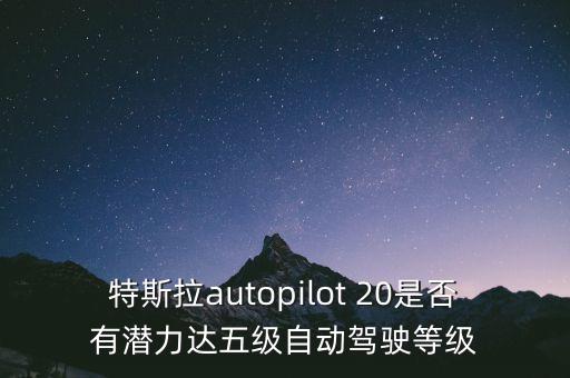 特斯拉autopilot 20是否有潛力達(dá)五級自動駕駛等級